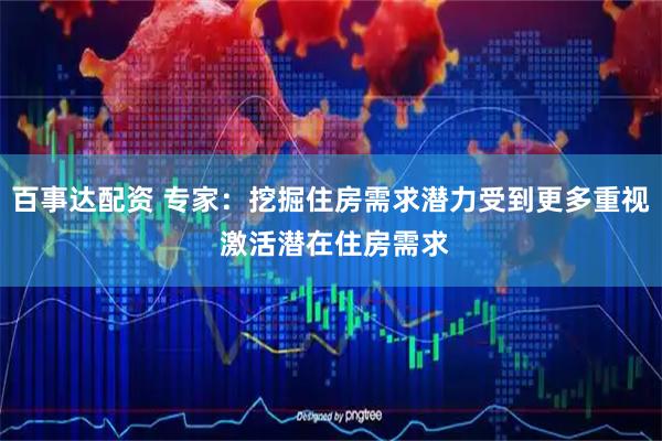 百事达配资 专家：挖掘住房需求潜力受到更多重视 激活潜在住房需求