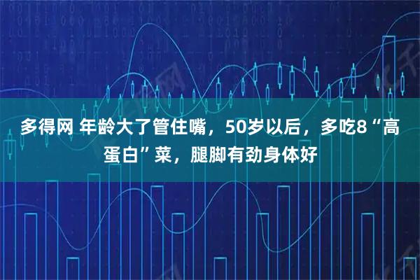 多得网 年龄大了管住嘴，50岁以后，多吃8“高蛋白”菜，腿脚有劲身体好