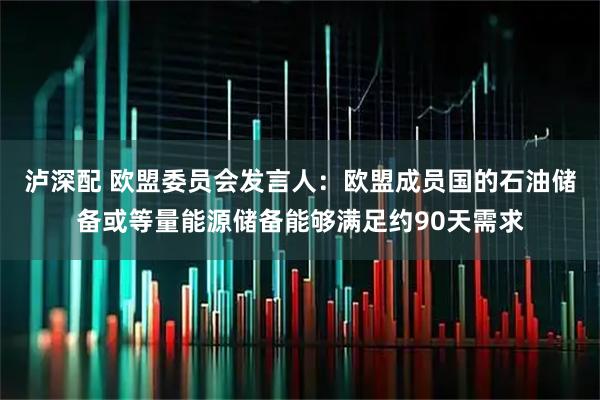 泸深配 欧盟委员会发言人：欧盟成员国的石油储备或等量能源储备能够满足约90天需求