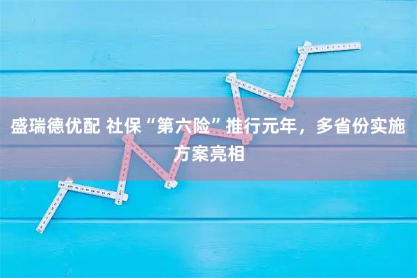 盛瑞德优配 社保“第六险”推行元年，多省份实施方案亮相