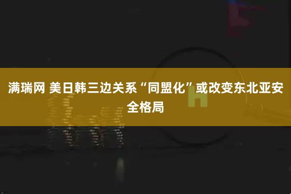 满瑞网 美日韩三边关系“同盟化”或改变东北亚安全格局