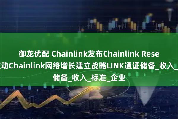 御龙优配 Chainlink发布Chainlink Reserve，为推动Chainlink网络增长建立战略LINK通证储备_收入_标准_企业