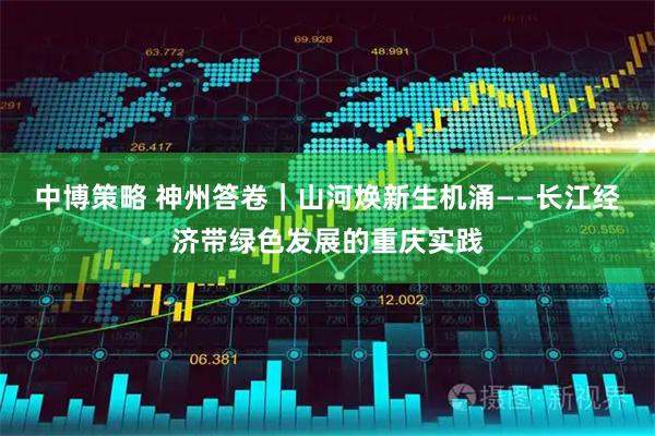 中博策略 神州答卷｜山河焕新生机涌——长江经济带绿色发展的重庆实践