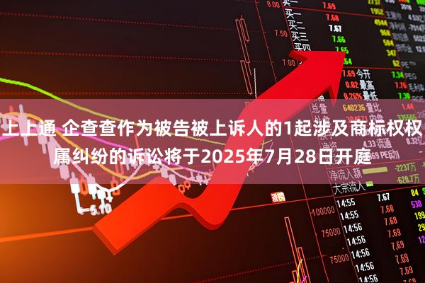 上上通 企查查作为被告被上诉人的1起涉及商标权权属纠纷的诉讼将于2025年7月28日开庭