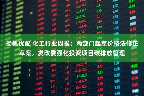 扬帆优配 化工行业周报：两部门起草价格法修正草案，发改委强化投资项目碳排放管理
