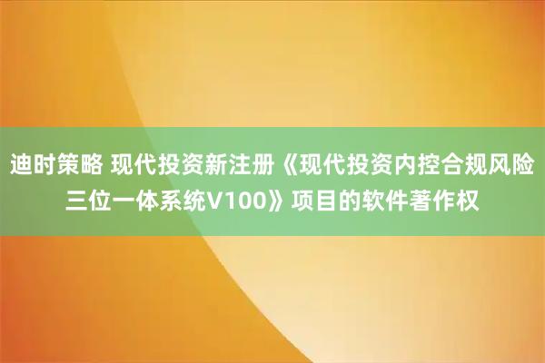 迪时策略 现代投资新注册《现代投资内控合规风险三位一体系统V100》项目的软件著作权