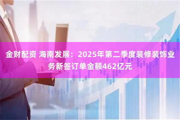 金财配资 海南发展：2025年第二季度装修装饰业务新签订单金额462亿元