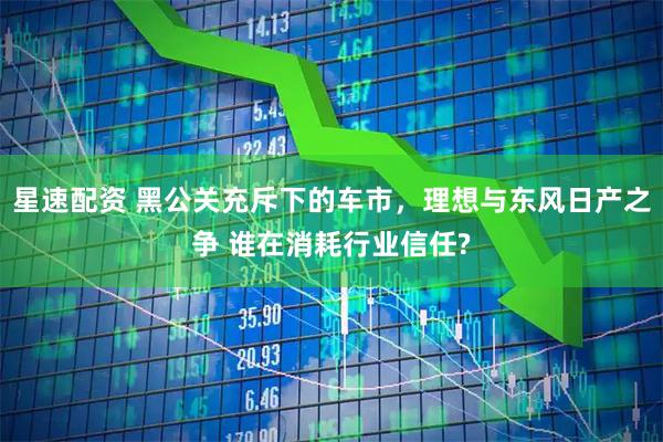 星速配资 黑公关充斥下的车市，理想与东风日产之争 谁在消耗行业信任?