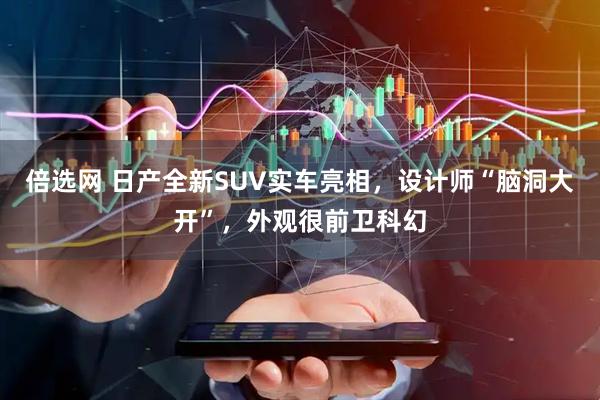 倍选网 日产全新SUV实车亮相，设计师“脑洞大开”，外观很前卫科幻
