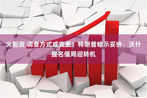 火配资 调查方式或变更！特朗普暗示妥协，沃什提名僵局迎转机