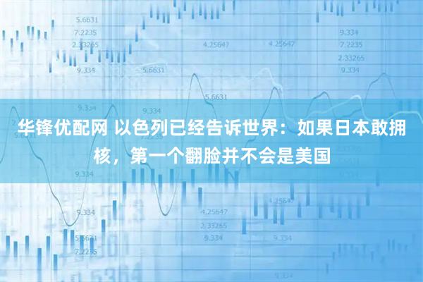 华锋优配网 以色列已经告诉世界：如果日本敢拥核，第一个翻脸并不会是美国