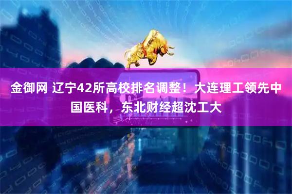金御网 辽宁42所高校排名调整！大连理工领先中国医科，东北财经超沈工大