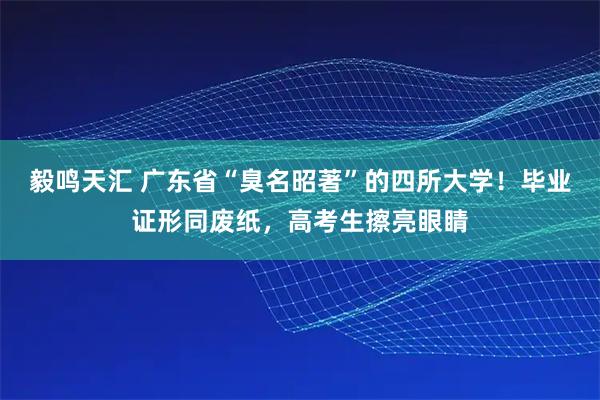 毅鸣天汇 广东省“臭名昭著”的四所大学！毕业证形同废纸，高考生擦亮眼睛