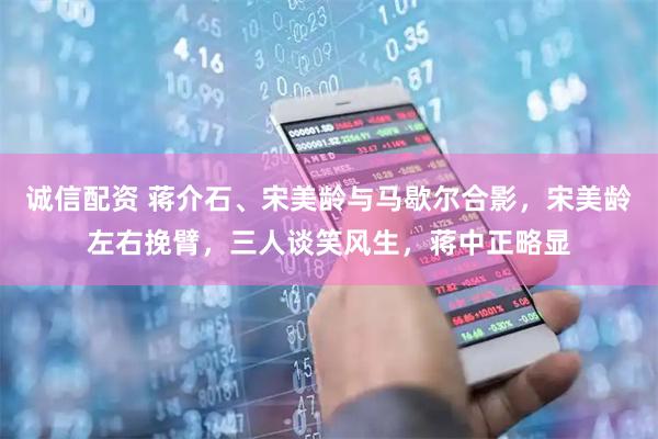 诚信配资 蒋介石、宋美龄与马歇尔合影，宋美龄左右挽臂，三人谈笑风生，蒋中正略显