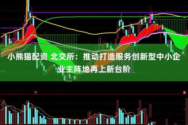 小熊猫配资 北交所：推动打造服务创新型中小企业主阵地再上新台阶