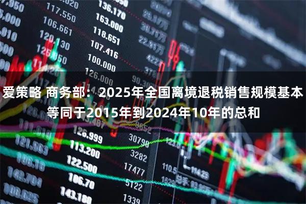 爱策略 商务部：2025年全国离境退税销售规模基本等同于2015年到2024年10年的总和