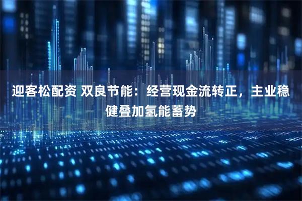 迎客松配资 双良节能：经营现金流转正，主业稳健叠加氢能蓄势