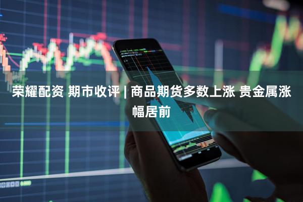 荣耀配资 期市收评 | 商品期货多数上涨 贵金属涨幅居前