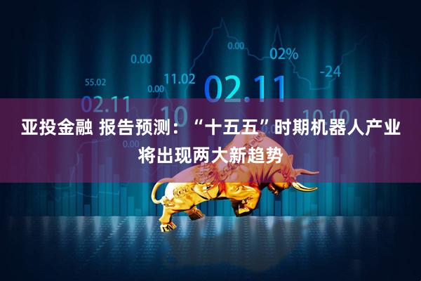 亚投金融 报告预测：“十五五”时期机器人产业将出现两大新趋势