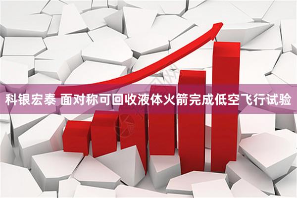 科银宏泰 面对称可回收液体火箭完成低空飞行试验