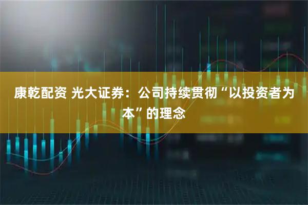 康乾配资 光大证券：公司持续贯彻“以投资者为本”的理念