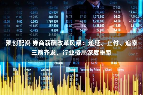 聚创配资 券商薪酬改革风暴：递延、止付、追索三箭齐发，行业格局深度重塑