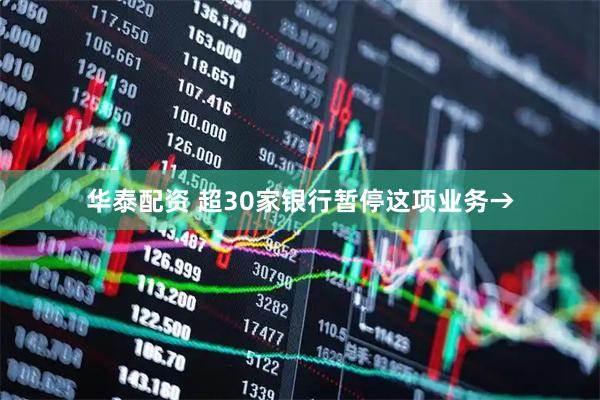 华泰配资 超30家银行暂停这项业务→