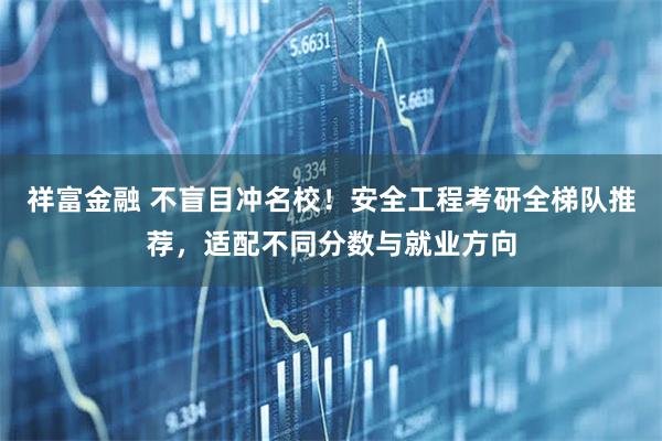 祥富金融 不盲目冲名校！安全工程考研全梯队推荐，适配不同分数与就业方向