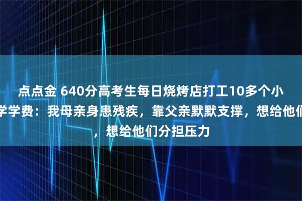 点点金 640分高考生每日烧烤店打工10多个小时自筹大学学费：我母亲身患残疾，靠父亲默默支撑，想给他们分担压力