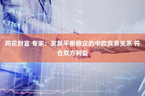 同花财富 专家：发展平衡稳定的中欧贸易关系 符合双方利益