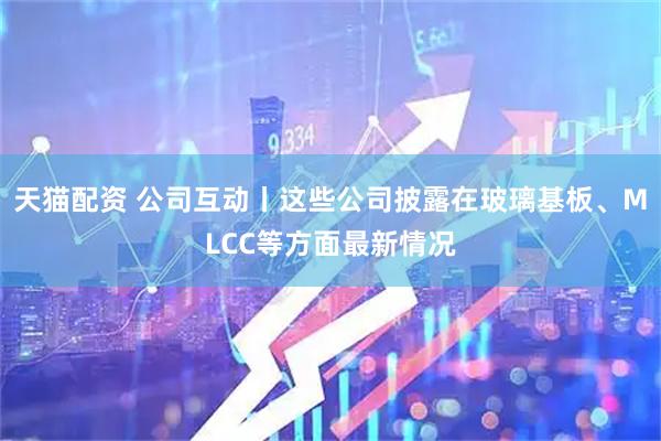 天猫配资 公司互动丨这些公司披露在玻璃基板、MLCC等方面最新情况