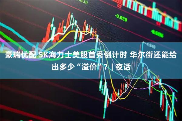 豪瑞优配 SK海力士美股首秀倒计时 华尔街还能给出多少“溢价”？| 夜话