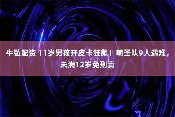 牛弘配资 11岁男孩开皮卡狂飙!朝圣队9人遇难,未满12岁免刑责