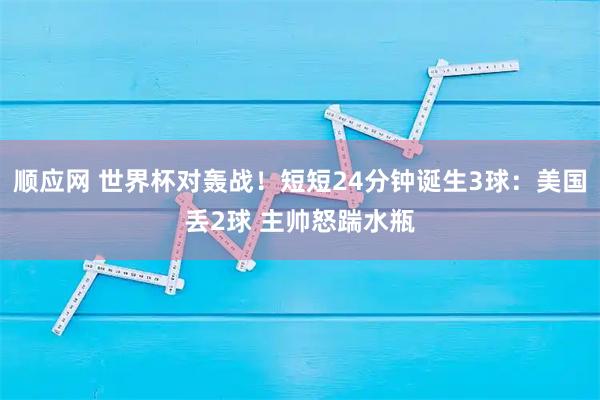 顺应网 世界杯对轰战!短短24分钟诞生3球:美国丢2球 主帅怒踹水瓶
