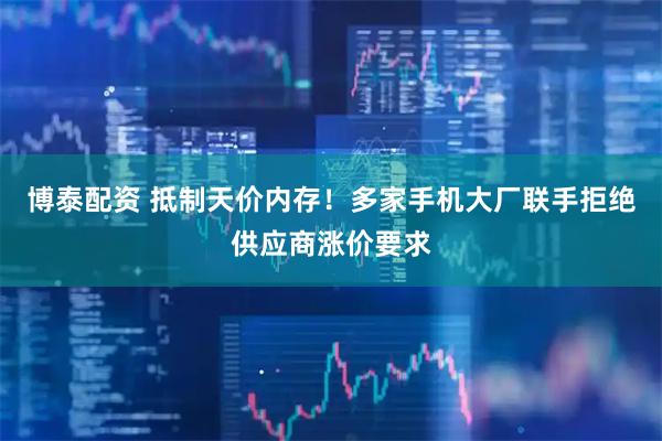 博泰配资 抵制天价内存！多家手机大厂联手拒绝供应商涨价要求