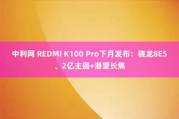 中利网 REDMI K100 Pro下月发布：骁龙8E5、2亿主摄+潜望长焦