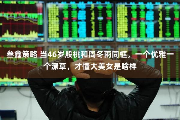 叁鑫策略 当46岁殷桃和周冬雨同框，一个优雅一个潦草，才懂大美女是啥样